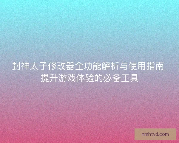 封神太子修改器全功能解析与使用指南 提升游戏体验的必备工具 封神太子修改器全功能解析与使用指南 提升游戏体验的必备工具