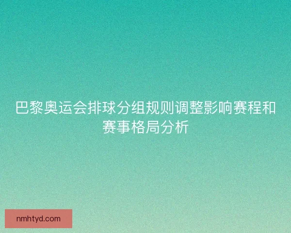 巴黎奥运会排球分组规则调整影响赛程和赛事格局分析 巴黎奥运会排球分组规则调整影响赛程和赛事格局分析