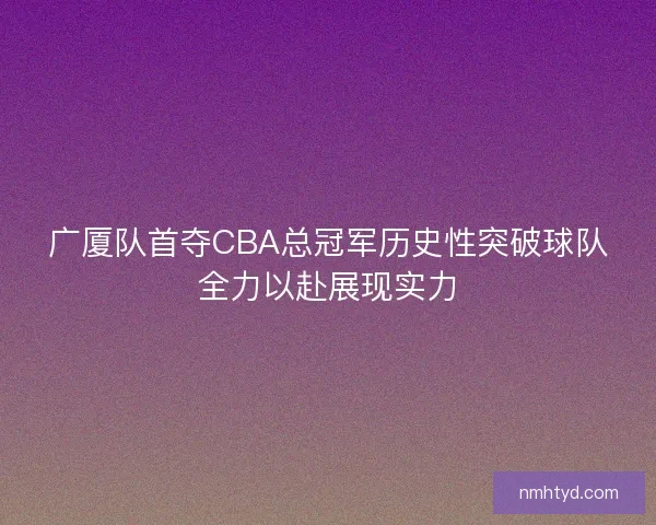 广厦队首夺CBA总冠军历史性突破球队全力以赴展现实力