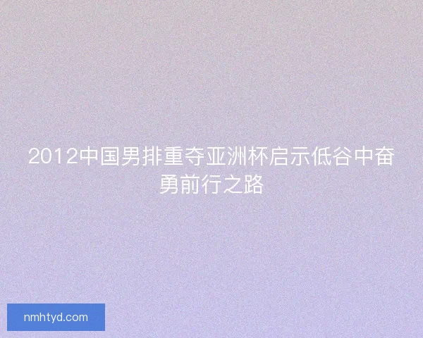 2012中国男排重夺亚洲杯启示低谷中奋勇前行之路