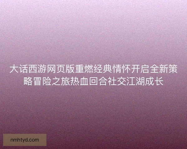 大话西游网页版重燃经典情怀开启全新策略冒险之旅热血回合社交江湖成长