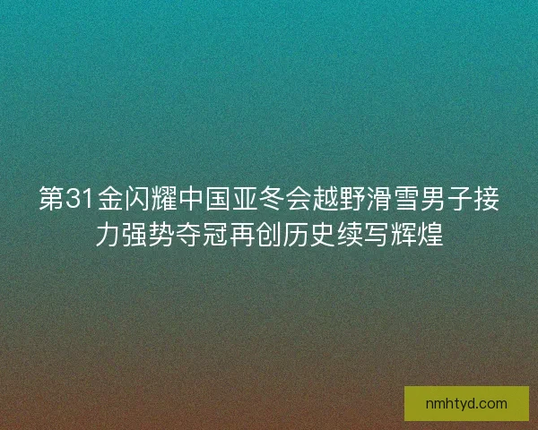 第31金闪耀中国亚冬会越野滑雪男子接力强势夺冠再创历史续写辉煌