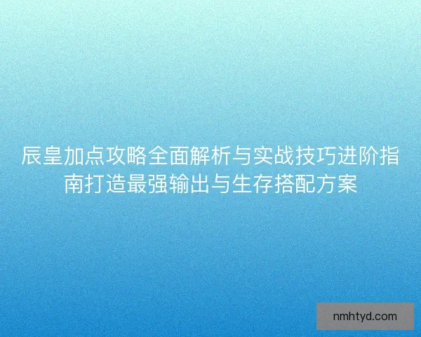 辰皇加点攻略全面解析与实战技巧进阶指南打造最强输出与生存搭配方案