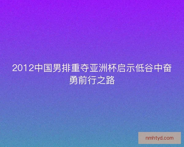 2012中国男排重夺亚洲杯启示低谷中奋勇前行之路